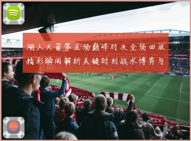 湖人火箭第五场巅峰对决全场回放精彩瞬间解析关键时刻战术博弈与球星表现回顾