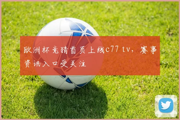 欧洲杯竞猜首页上线c77 tv,赛事资讯入口受关注