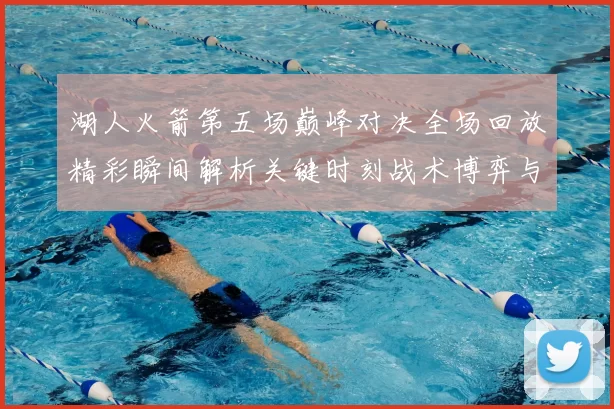 湖人火箭第五场巅峰对决全场回放精彩瞬间解析关键时刻战术博弈与球星表现回顾