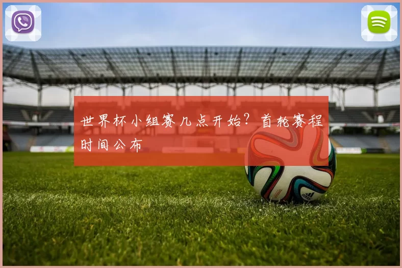 世界杯小组赛几点开始？首轮赛程时间公布