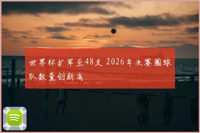 世界杯扩军至48支 2026年决赛圈球队数量创新高