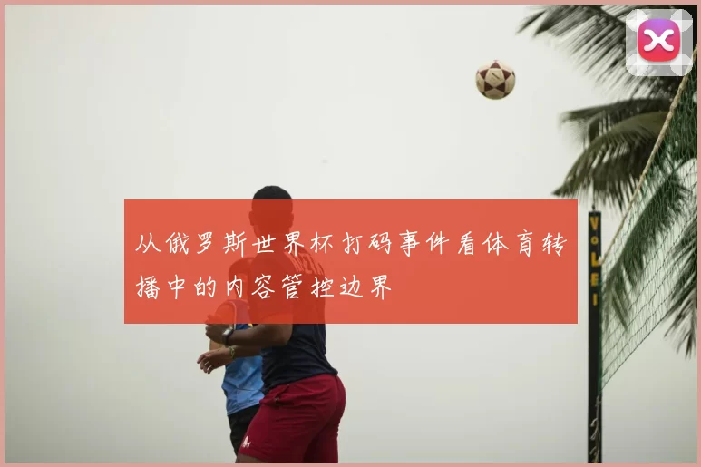 从俄罗斯世界杯打码事件看体育转播中的内容管控边界