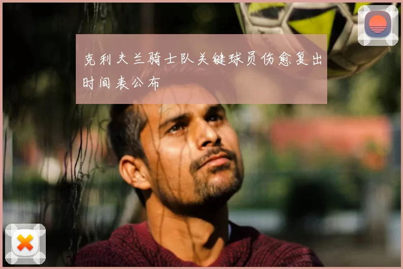 克利夫兰骑士队关键球员伤愈复出时间表公布