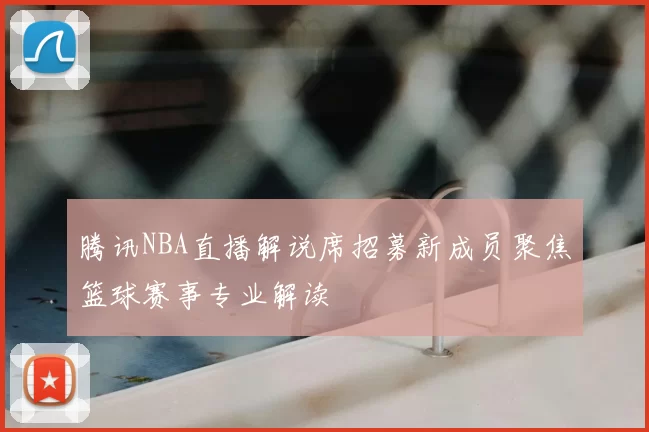 腾讯NBA直播解说席招募新成员聚焦篮球赛事专业解读
