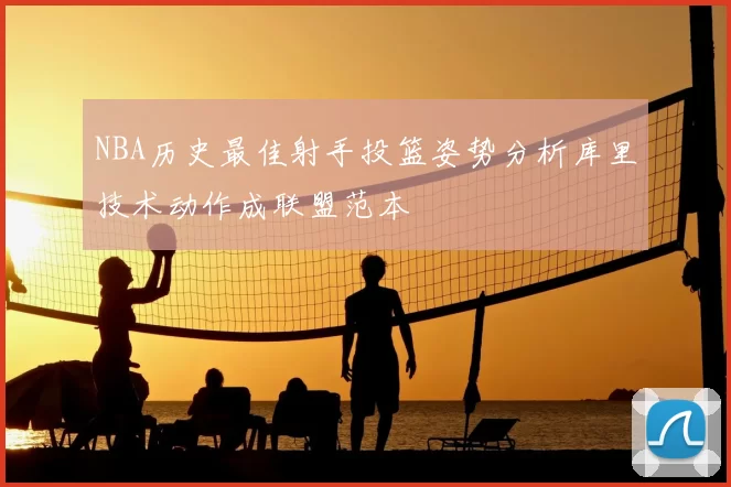 NBA历史最佳射手投篮姿势分析库里技术动作成联盟范本