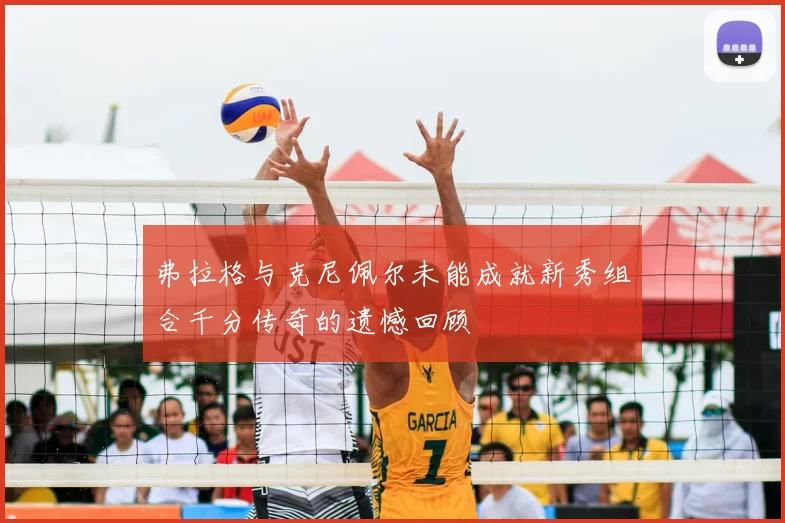 弗拉格与克尼佩尔未能成就新秀组合千分传奇的遗憾回顾