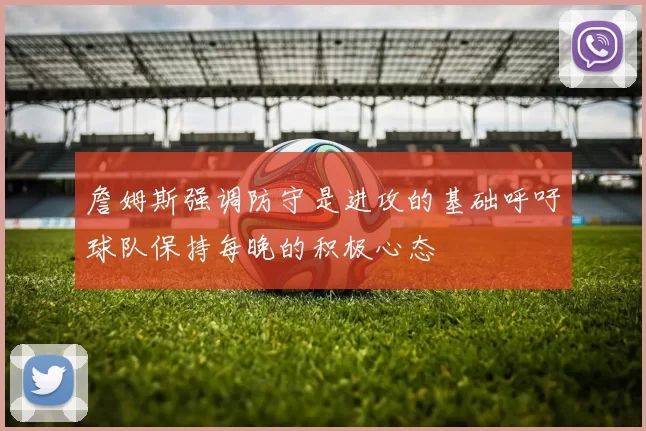 詹姆斯强调防守是进攻的基础呼吁球队保持每晚的积极心态
