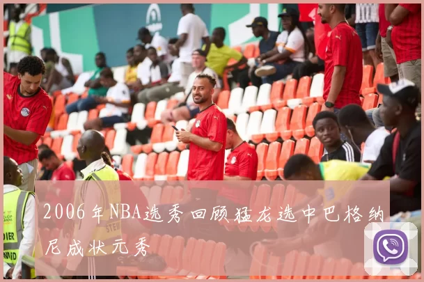 2006年NBA选秀回顾猛龙选中巴格纳尼成状元秀