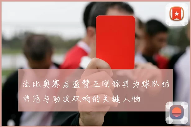 法比奥赛后盛赞王刚称其为球队的典范与助攻双响的关键人物