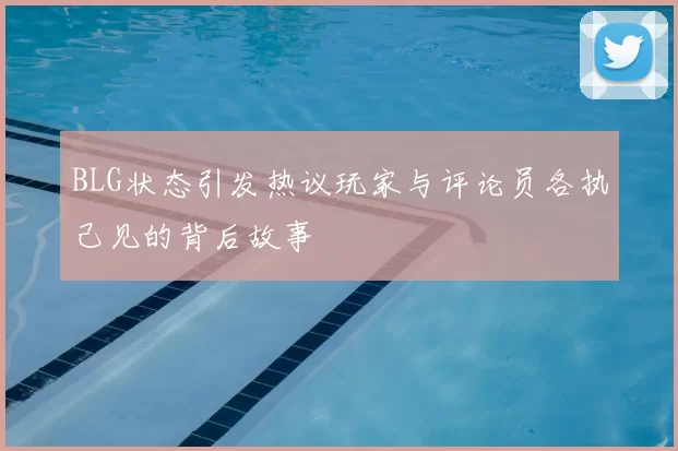 BLG状态引发热议玩家与评论员各执己见的背后故事