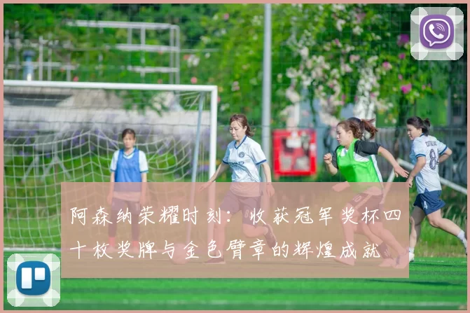 阿森纳荣耀时刻:收获冠军奖杯四十枚奖牌与金色臂章的辉煌成就
