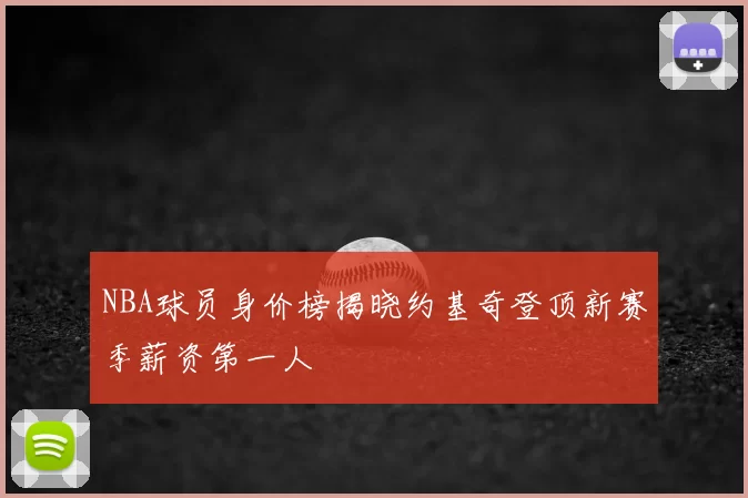 NBA球员身价榜揭晓约基奇登顶新赛季薪资第一人