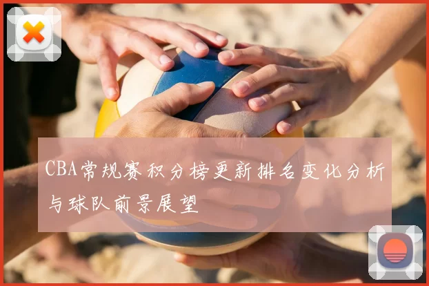 CBA常规赛积分榜更新排名变化分析与球队前景展望