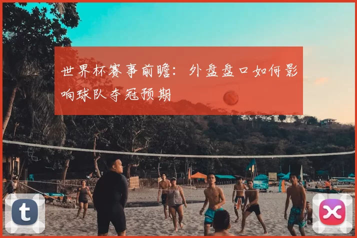 世界杯赛事前瞻:外盘盘口如何影响球队夺冠预期