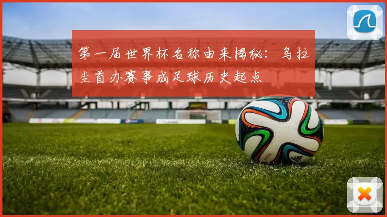 第一届世界杯名称由来揭秘：乌拉圭首办赛事成足球历史起点