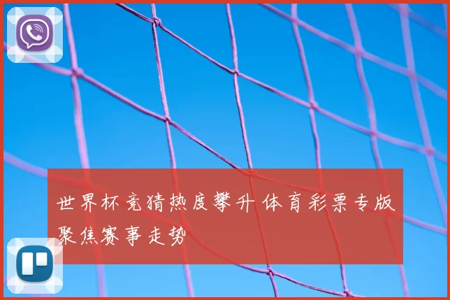 世界杯竞猜热度攀升 体育彩票专版聚焦赛事走势