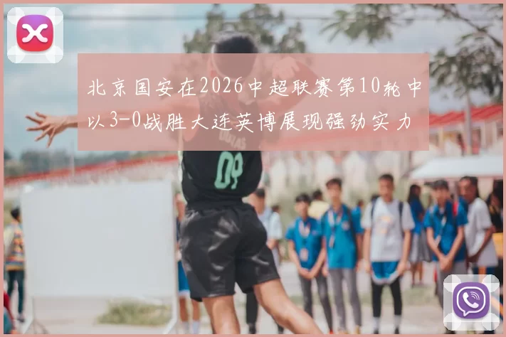 北京国安在2026中超联赛第10轮中以3-0战胜大连英博展现强劲实力