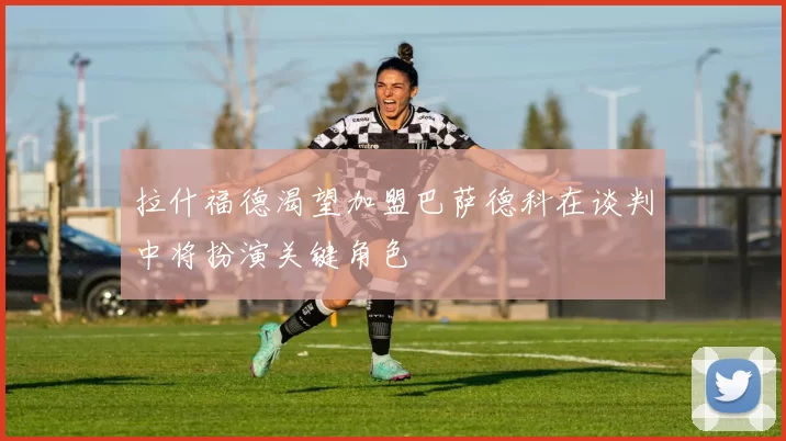 拉什福德渴望加盟巴萨德科在谈判中将扮演关键角色