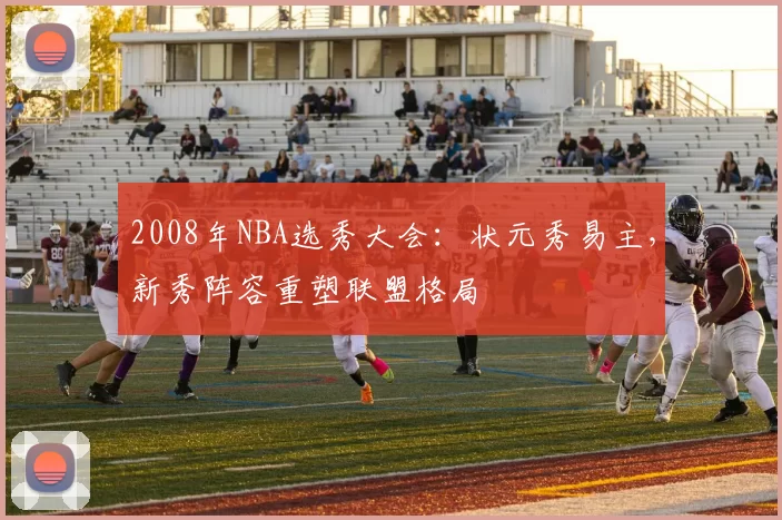 2008年NBA选秀大会:状元秀易主,新秀阵容重塑联盟格局