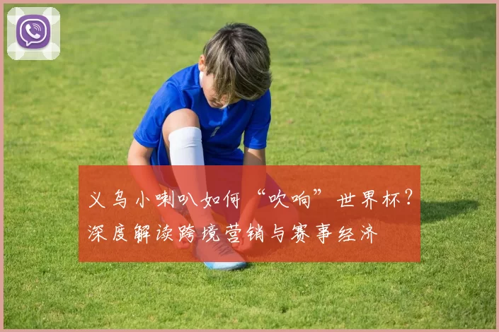 义乌小喇叭如何“吹响”世界杯?深度解读跨境营销与赛事经济
