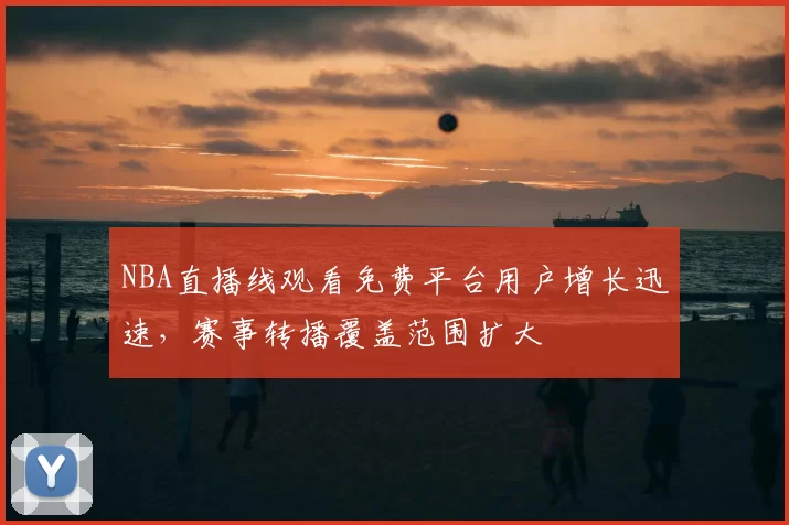 NBA直播线观看免费平台用户增长迅速，赛事转播覆盖范围扩大