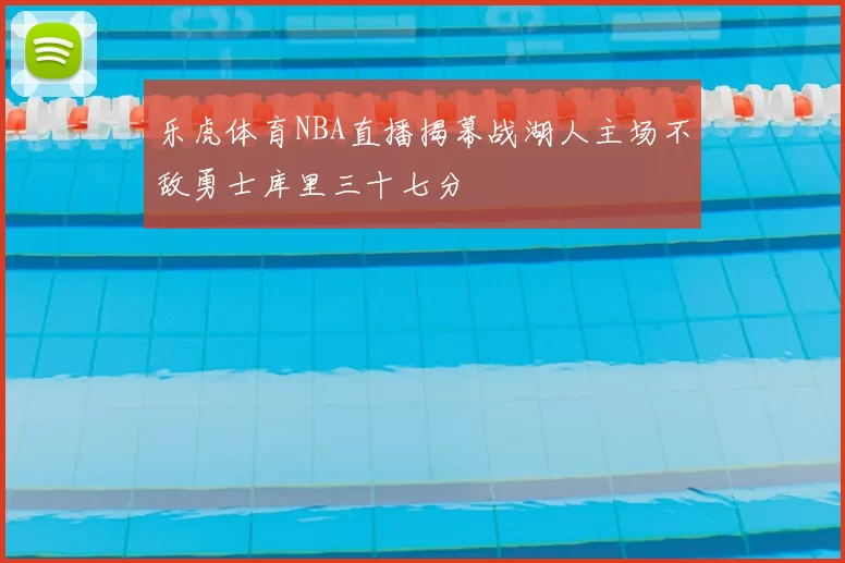 乐虎体育NBA直播揭幕战湖人主场不敌勇士库里三十七分