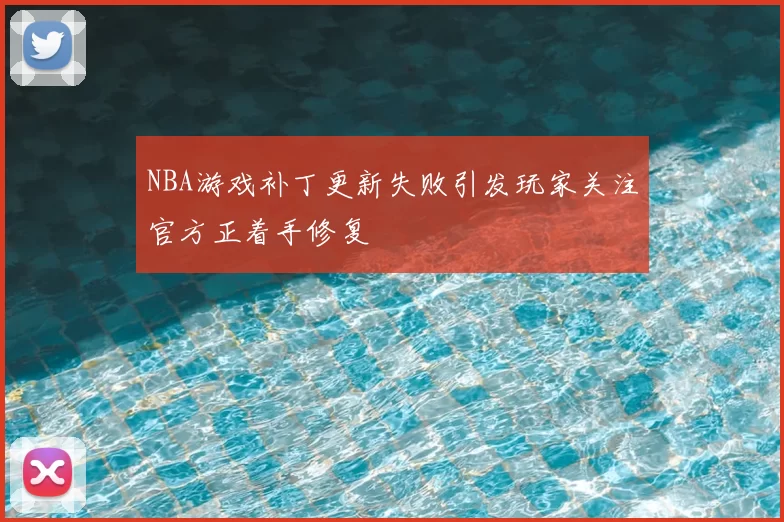 NBA游戏补丁更新失败引发玩家关注官方正着手修复