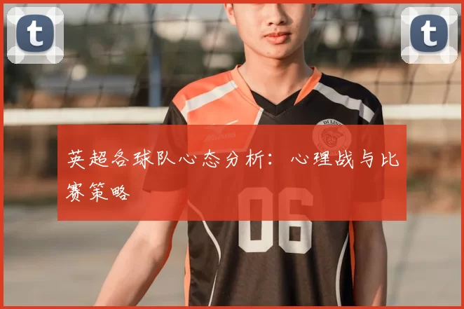 英超各球队心态分析：心理战与比赛策略