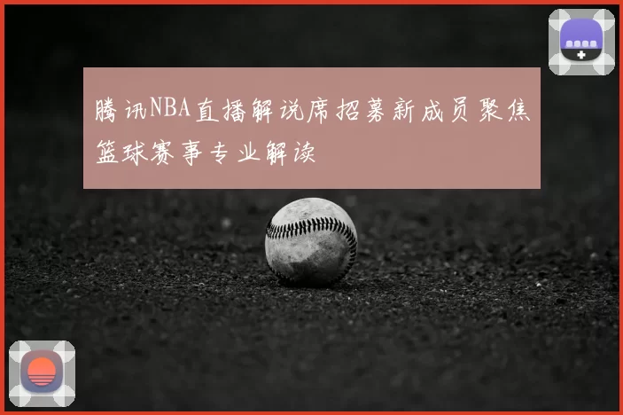 腾讯NBA直播解说席招募新成员聚焦篮球赛事专业解读