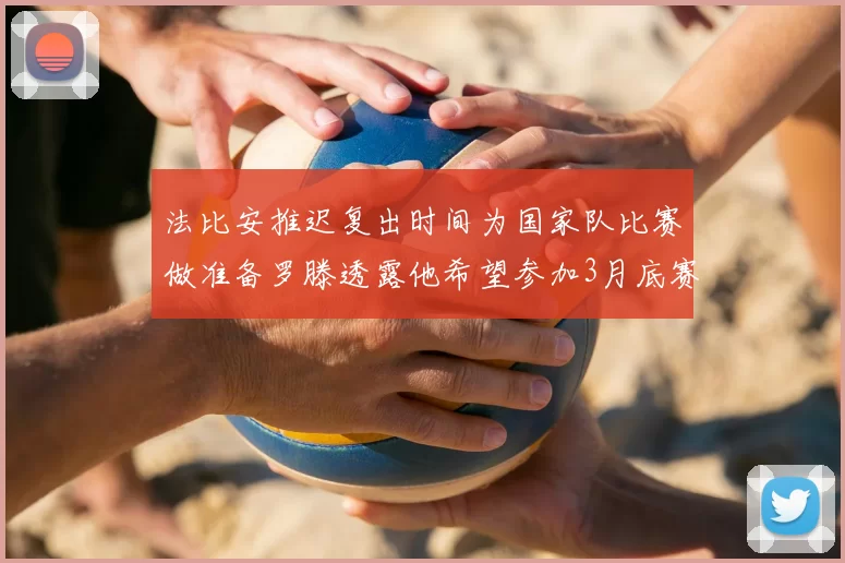 法比安推迟复出时间为国家队比赛做准备罗滕透露他希望参加3月底赛事