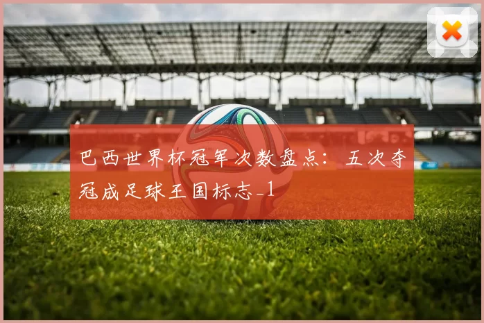 巴西世界杯冠军次数盘点:五次夺冠成足球王国标志_1