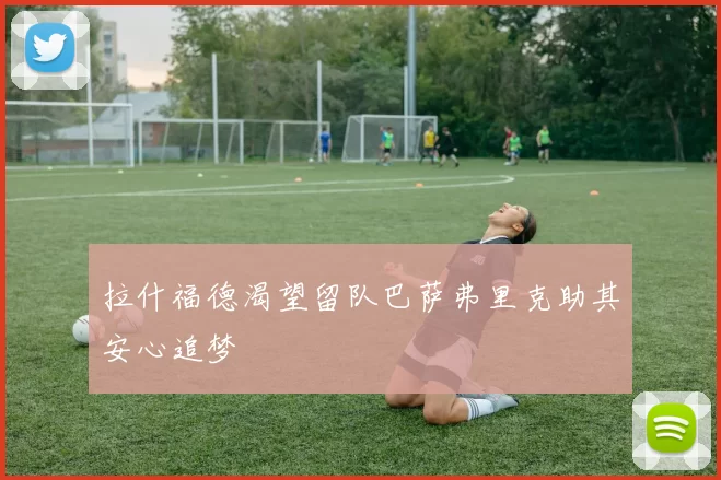 拉什福德渴望留队巴萨弗里克助其安心追梦