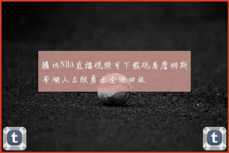 腾讯NBA直播视频可下载观看詹姆斯率湖人击败勇士全场回放