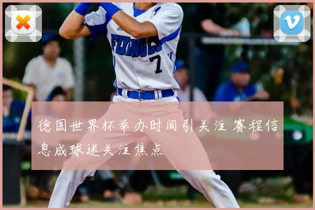 德国世界杯举办时间引关注 赛程信息成球迷关注焦点
