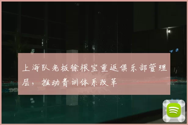 上海队老板徐根宝重返俱乐部管理层，推动青训体系改革